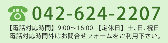 電話番号042-624-2207　電話対応時間9:00～16:00　定休日土、日、祝日　電話対応時間外はお問合せフォームをご利用下さい。